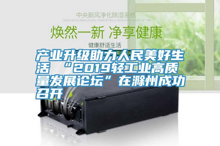 產業(yè)升級助力人民美好生活 “2019輕工業(yè)高質量發(fā)展論壇”在滁州成功召開