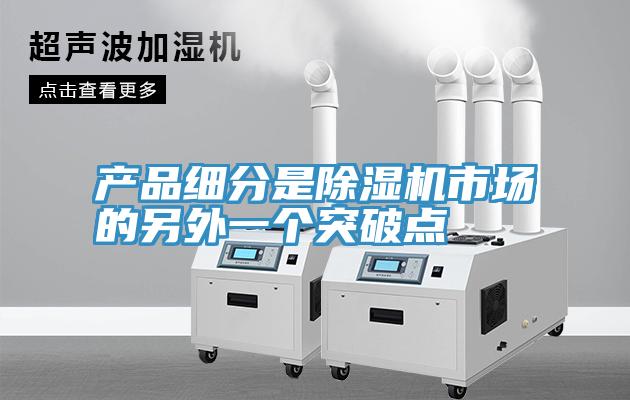 產(chǎn)品細(xì)分是除濕機(jī)市場的另外一個(gè)突破點(diǎn)
