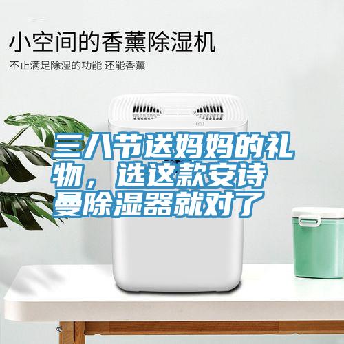 三八節(jié)送媽媽的禮物，選這款安詩曼除濕器就對(duì)了