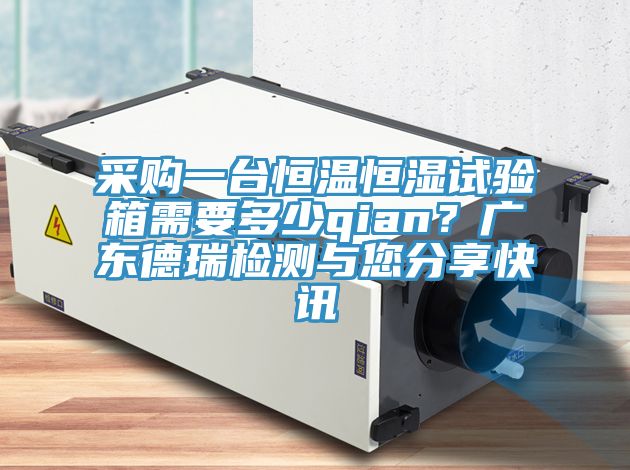 采購一臺恒溫恒濕試驗箱需要多少qian？廣東德瑞檢測與您分享快訊