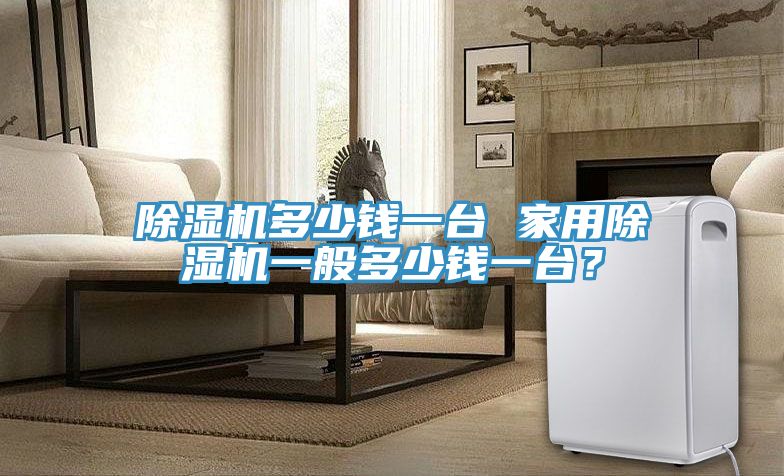 除濕機(jī)多少錢一臺(tái) 家用除濕機(jī)一般多少錢一臺(tái)？