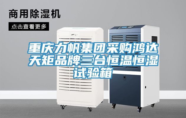 重慶力帆集團(tuán)采購鴻達(dá)天矩品牌三臺(tái)恒溫恒濕試驗(yàn)箱