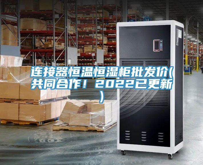 連接器恒溫恒濕柜批發(fā)價(jià)(共同合作！2022已更新)
