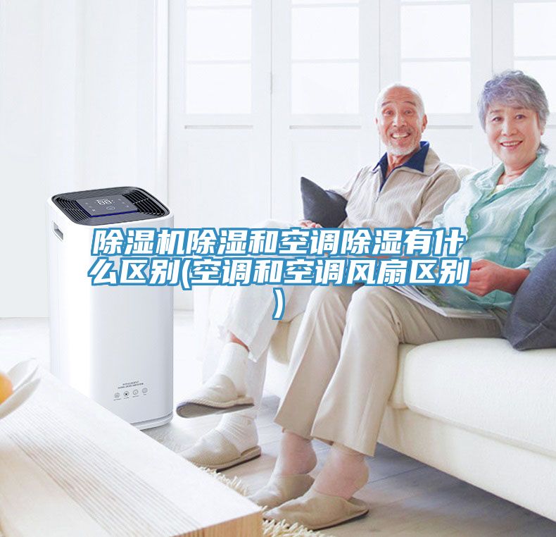 除濕機除濕和空調(diào)除濕有什么區(qū)別(空調(diào)和空調(diào)風(fēng)扇區(qū)別)