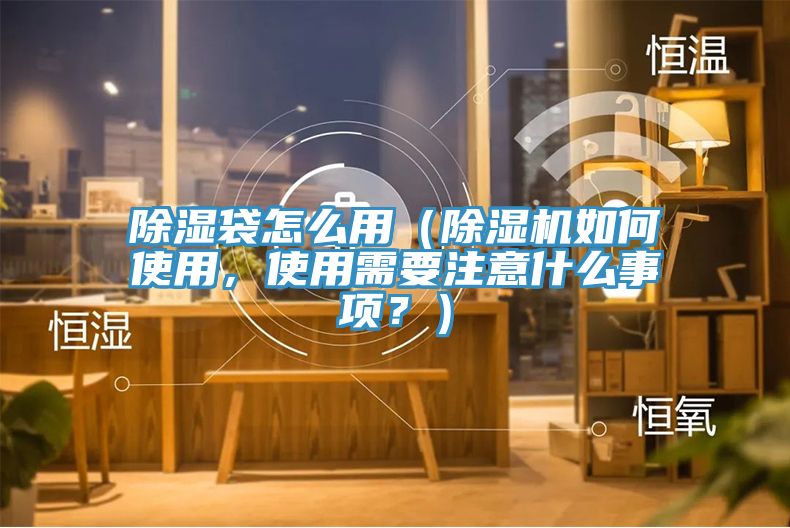 除濕袋怎么用（除濕機(jī)如何使用，使用需要注意什么事項(xiàng)？）