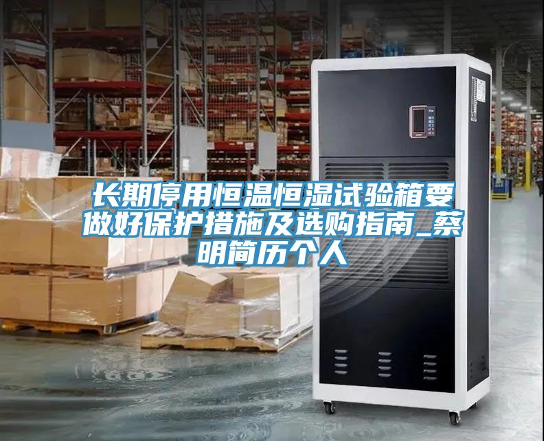 長期停用恒溫恒濕試驗箱要做好保護(hù)措施及選購指南_蔡明簡歷個人