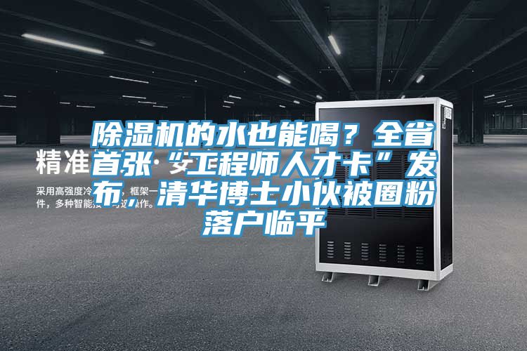 除濕機(jī)的水也能喝？全省首張“工程師人才卡”發(fā)布，清華博士小伙被圈粉落戶臨平
