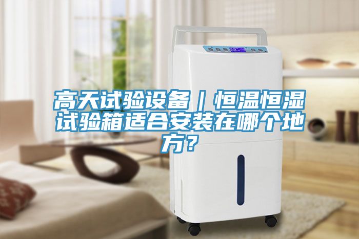 高天試驗設備｜恒溫恒濕試驗箱適合安裝在哪個地方？
