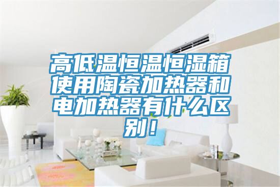 高低溫恒溫恒濕箱使用陶瓷加熱器和電加熱器有什么區(qū)別！