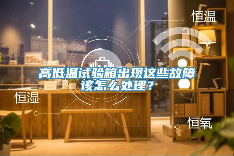 高低溫試驗箱出現(xiàn)這些故障該怎么處理？