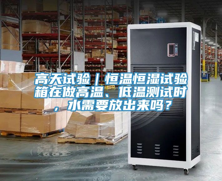 高天試驗(yàn)｜恒溫恒濕試驗(yàn)箱在做高溫、低溫測試時(shí)，水需要放出來嗎？