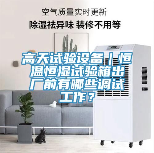 高天試驗設備｜恒溫恒濕試驗箱出廠前有哪些調(diào)試工作？