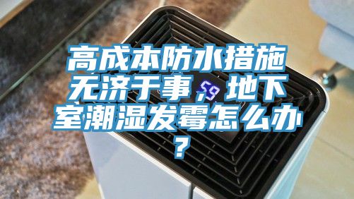 高成本防水措施無(wú)濟(jì)于事，地下室潮濕發(fā)霉怎么辦？