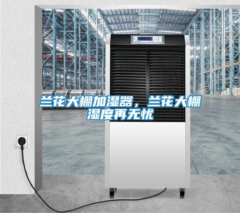 蘭花大棚加濕器，蘭花大棚濕度再無(wú)憂