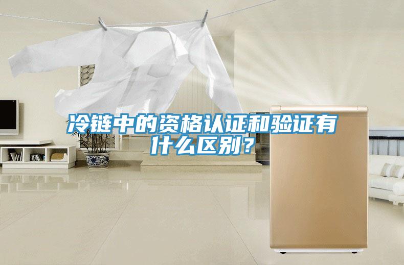 冷鏈中的資格認(rèn)證和驗(yàn)證有什么區(qū)別？