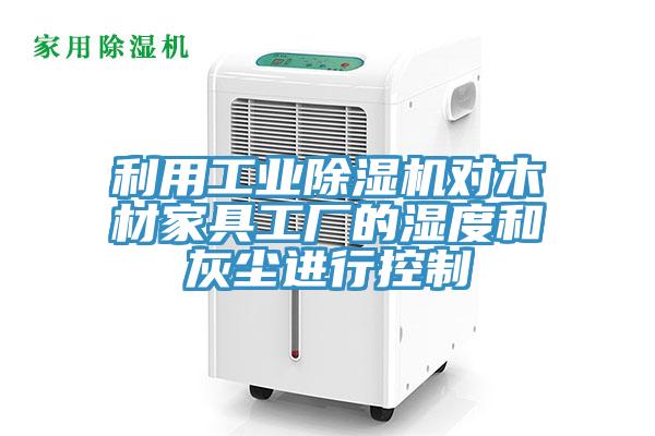 利用工業(yè)除濕機(jī)對(duì)木材家具工廠的濕度和灰塵進(jìn)行控制